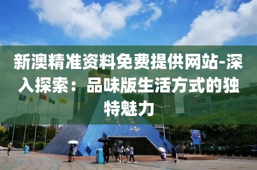 新澳精准资料免费提供网站-深入探索：品味版生活方式的独特魅力