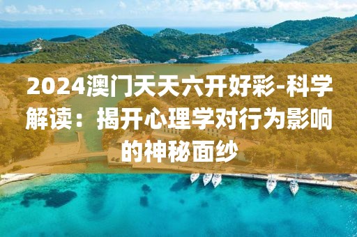2024澳门天天六开好彩-科学解读：揭开心理学对行为影响的神秘面纱