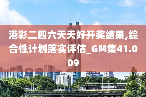港彩二四六天天好开奖结果,综合性计划落实评估_GM集41.009