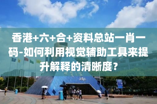香港+六+合+资料总站一肖一码-如何利用视觉辅助工具来提升解释的清晰度？