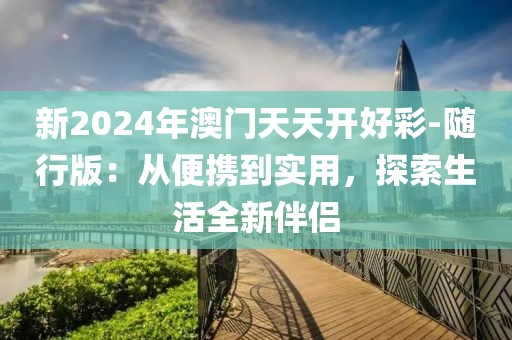 新2024年澳门天天开好彩-随行版：从便携到实用，探索生活全新伴侣