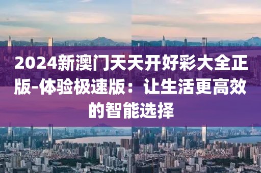2024新澳门天天开好彩大全正版-体验极速版：让生活更高效的智能选择