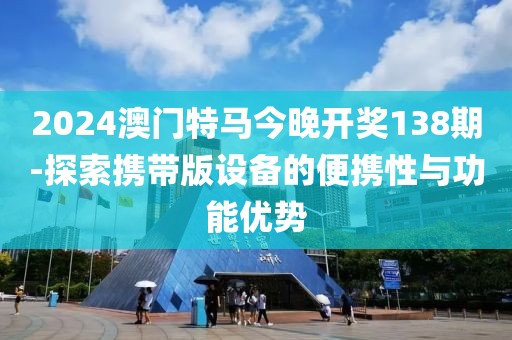 2024澳门特马今晚开奖138期-探索携带版设备的便携性与功能优势
