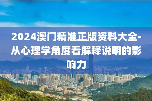 2024澳门精准正版资料大全-从心理学角度看解释说明的影响力