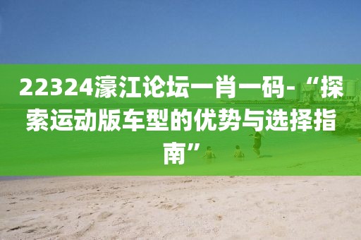 22324濠江论坛一肖一码-“探索运动版车型的优势与选择指南”