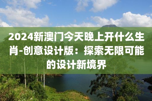 2024新澳门今天晚上开什么生肖-创意设计版：探索无限可能的设计新境界