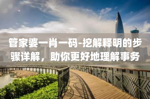 管家婆一肖一码-挖解释明的步骤详解，助你更好地理解事务