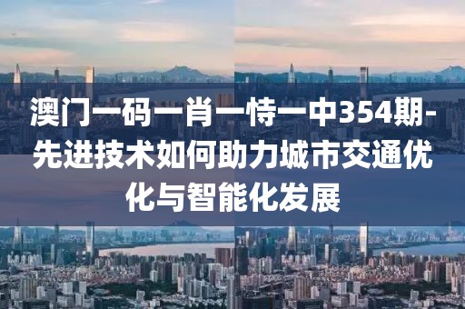 澳门一码一肖一恃一中354期-先进技术如何助力城市交通优化与智能化发展