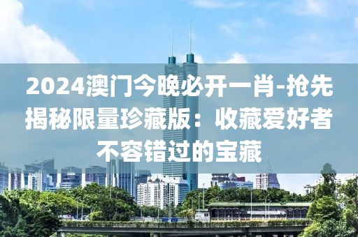 2024澳门今晚必开一肖-抢先揭秘限量珍藏版：收藏爱好者不容错过的宝藏