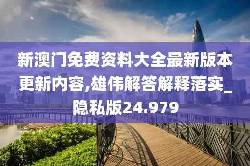 新澳门免费资料大全最新版本更新内容,雄伟解答解释落实_隐私版24.979