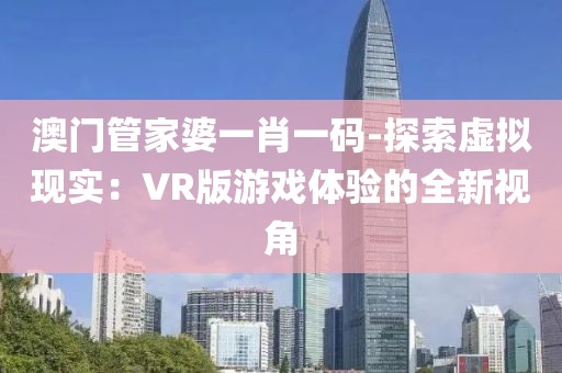 澳门管家婆一肖一码-探索虚拟现实：VR版游戏体验的全新视角