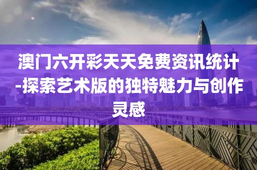 澳门六开彩天天免费资讯统计-探索艺术版的独特魅力与创作灵感