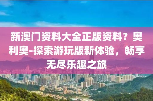 新澳门资料大全正版资料？奥利奥-探索游玩版新体验，畅享无尽乐趣之旅