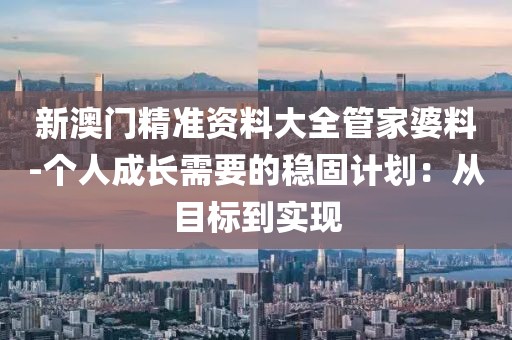 新澳门精准资料大全管家婆料-个人成长需要的稳固计划：从目标到实现