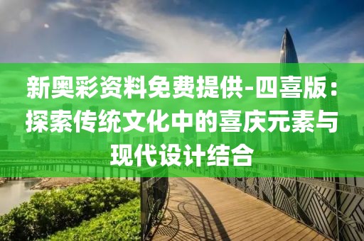 新奥彩资料免费提供-四喜版：探索传统文化中的喜庆元素与现代设计结合