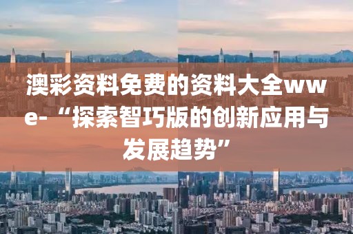 澳彩资料免费的资料大全wwe-“探索智巧版的创新应用与发展趋势”