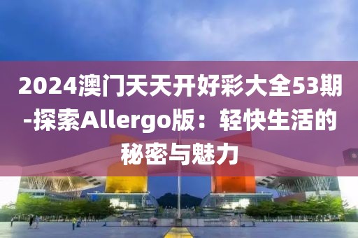 2024澳门天天开好彩大全53期-探索Allergo版：轻快生活的秘密与魅力