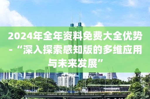 2024年全年资料免费大全优势-“深入探索感知版的多维应用与未来发展”