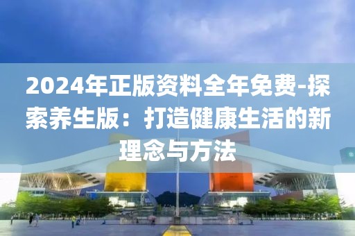 2024年正版资料全年免费-探索养生版：打造健康生活的新理念与方法