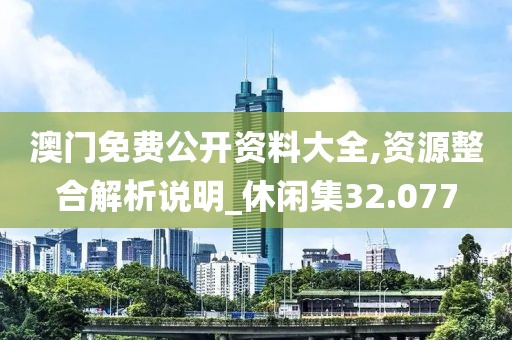 澳门免费公开资料大全,资源整合解析说明_休闲集32.077