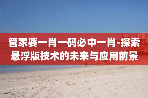 管家婆一肖一码必中一肖-探索悬浮版技术的未来与应用前景