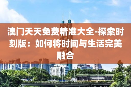 澳门天天免费精准大全-探索时刻版：如何将时间与生活完美融合