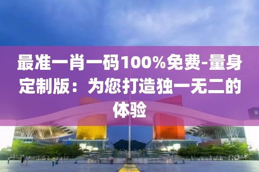 最准一肖一码100%免费-量身定制版：为您打造独一无二的体验