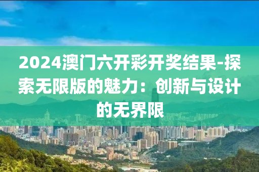 2024澳门六开彩开奖结果-探索无限版的魅力：创新与设计的无界限