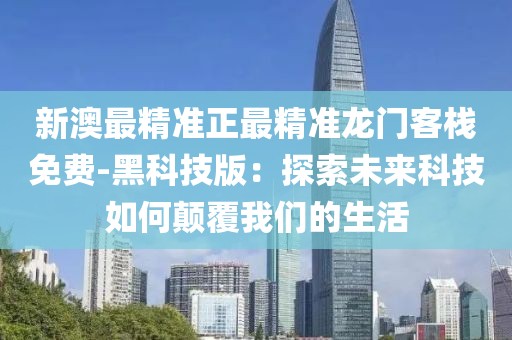 新澳最精准正最精准龙门客栈免费-黑科技版：探索未来科技如何颠覆我们的生活