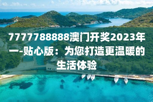 7777788888澳门开奖2023年一-贴心版：为您打造更温暖的生活体验