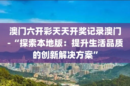 澳门六开彩天天开奖记录澳门-“探索本地版：提升生活品质的创新解决方案”