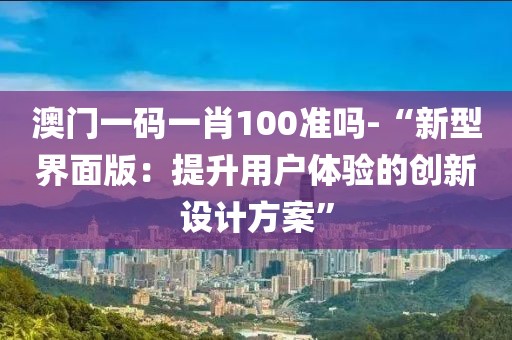 澳门一码一肖100准吗-“新型界面版：提升用户体验的创新设计方案”