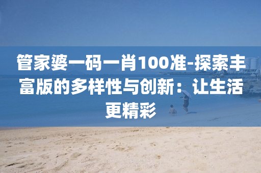 管家婆一码一肖100准-探索丰富版的多样性与创新：让生活更精彩