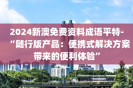 2024新澳免费资料成语平特-“随行版产品：便携式解决方案带来的便利体验”