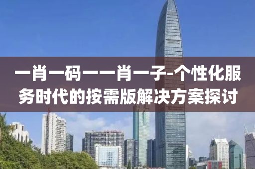 一肖一码一一肖一子-个性化服务时代的按需版解决方案探讨