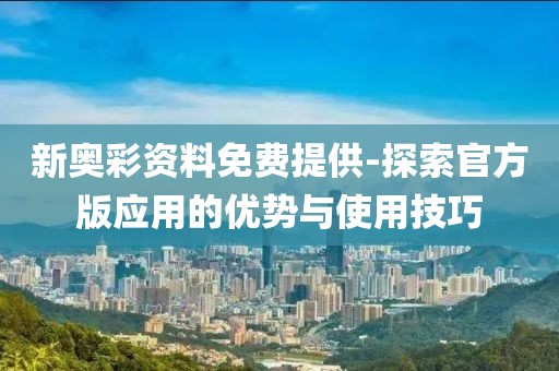 新奥彩资料免费提供-探索官方版应用的优势与使用技巧