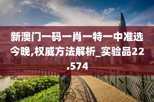 新澳门一码一肖一特一中准选今晚,权威方法解析_实验品22.574