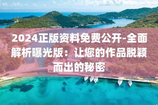2024正版资料免费公开-全面解析曝光版：让您的作品脱颖而出的秘密