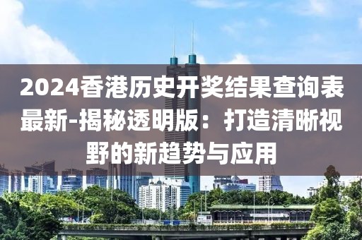 2024香港历史开奖结果查询表最新-揭秘透明版：打造清晰视野的新趋势与应用