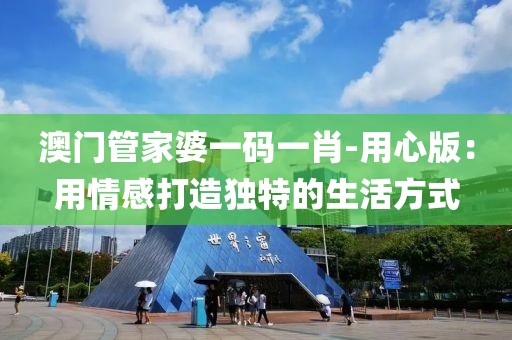 澳门管家婆一码一肖-用心版：用情感打造独特的生活方式