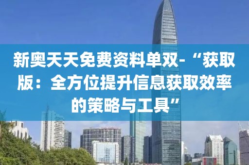 新奥天天免费资料单双-“获取版：全方位提升信息获取效率的策略与工具”