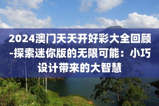 2024澳门天天开好彩大全回顾-探索迷你版的无限可能：小巧设计带来的大智慧