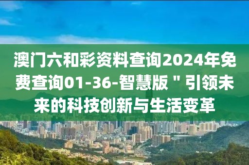 澳门六和彩资料查询2024年免费查询01-36-智慧版＂引领未来的科技创新与生活变革