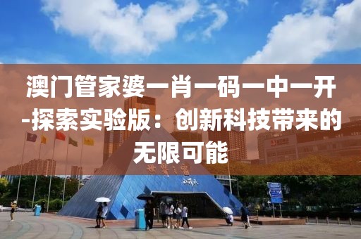 澳门管家婆一肖一码一中一开-探索实验版：创新科技带来的无限可能