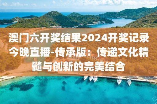 澳门六开奖结果2024开奖记录今晚直播-传承版：传递文化精髓与创新的完美结合