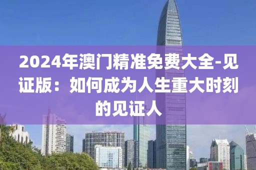 2024年澳门精准免费大全-见证版：如何成为人生重大时刻的见证人