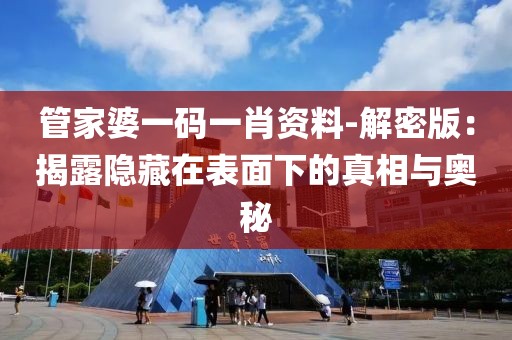 管家婆一码一肖资料-解密版：揭露隐藏在表面下的真相与奥秘
