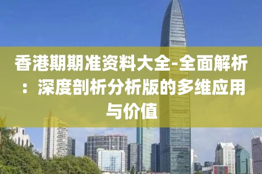 香港期期准资料大全-全面解析：深度剖析分析版的多维应用与价值
