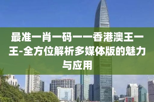 最准一肖一码一一香港澳王一王-全方位解析多媒体版的魅力与应用
