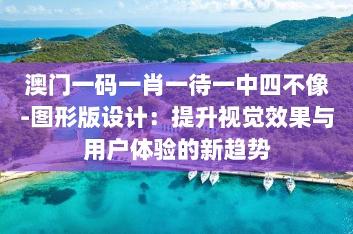 澳门一码一肖一待一中四不像-图形版设计：提升视觉效果与用户体验的新趋势